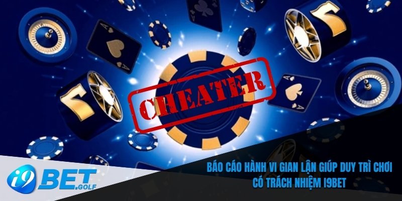 Chơi Có Trách Nhiệm I9bet – Quy Tắc Quan Trọng Bạn Cần Biết 6 Báo cáo hành vi gian lận giúp duy trì chơi có trách nhiệm I9bet
