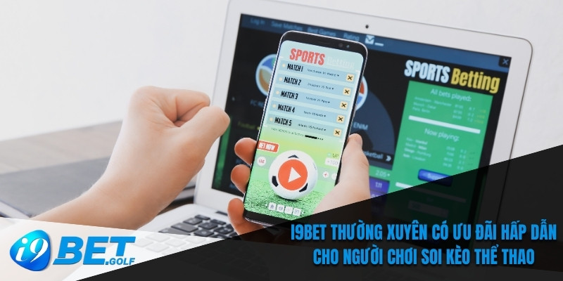 Soi Kèo Thể Thao - Hướng Dẫn Đặt Cược Trên Điện Thoại 7 I9bet thường xuyên có ưu đãi hấp dẫn cho người chơi soi kèo thể thao
